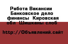 Работа Вакансии - Банковское дело, финансы. Кировская обл.,Шишканы слоб.